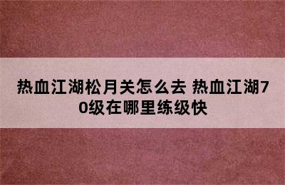 热血江湖松月关怎么去 热血江湖70级在哪里练级快